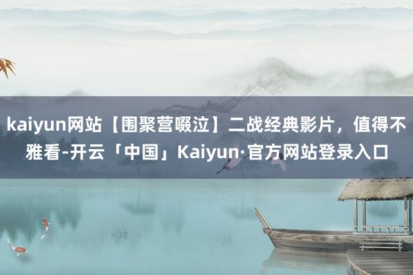kaiyun网站【围聚营啜泣】二战经典影片，值得不雅看-开云「中国」Kaiyun·官方网站登录入口