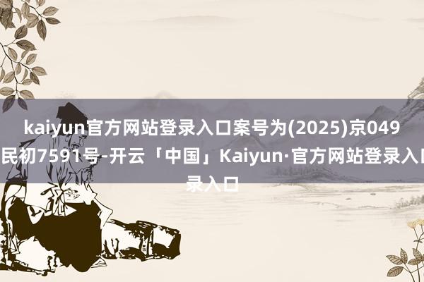 kaiyun官方网站登录入口案号为(2025)京0491民初7591号-开云「中国」Kaiyun·官方网站登录入口