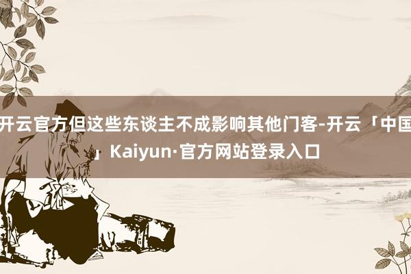 开云官方但这些东谈主不成影响其他门客-开云「中国」Kaiyun·官方网站登录入口