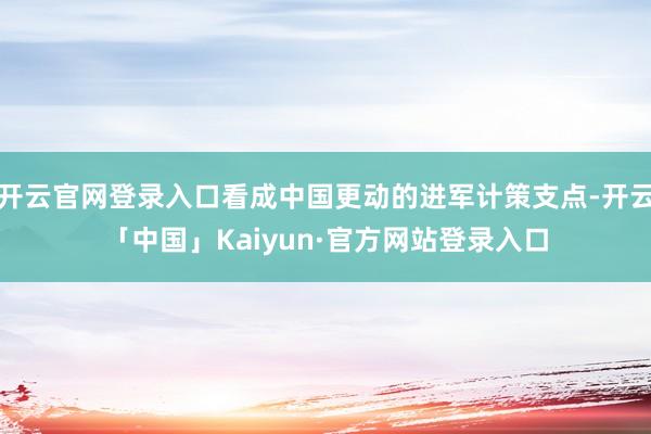 开云官网登录入口看成中国更动的进军计策支点-开云「中国」Kaiyun·官方网站登录入口