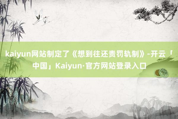 kaiyun网站制定了《想到往还责罚轨制》-开云「中国」Kaiyun·官方网站登录入口