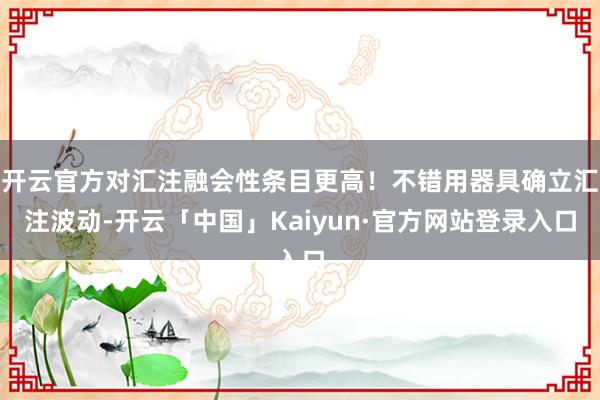 开云官方对汇注融会性条目更高!不错用器具确立汇注波动-开云「中国」Kaiyun·官方网站登录入口