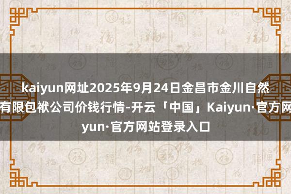 kaiyun网址2025年9月24日金昌市金川自然农产物发展有限包袱公司价钱行情-开云「中国」Kaiyun·官方网站登录入口