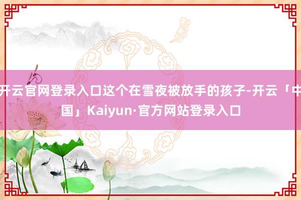 开云官网登录入口这个在雪夜被放手的孩子-开云「中国」Kaiyun·官方网站登录入口