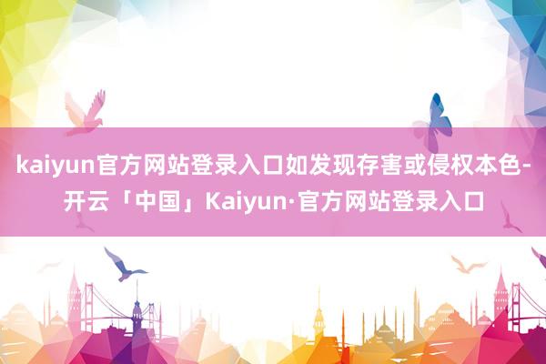 kaiyun官方网站登录入口如发现存害或侵权本色-开云「中国」Kaiyun·官方网站登录入口