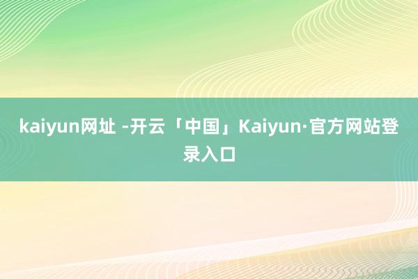 kaiyun网址 -开云「中国」Kaiyun·官方网站登录入口