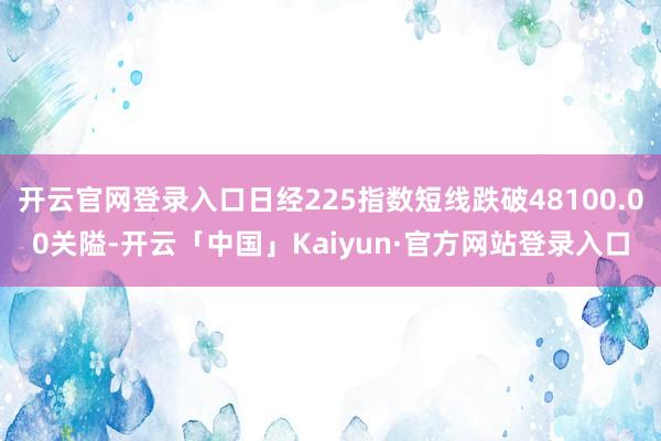 开云官网登录入口日经225指数短线跌破48100.00关隘-开云「中国」Kaiyun·官方网站登录入口