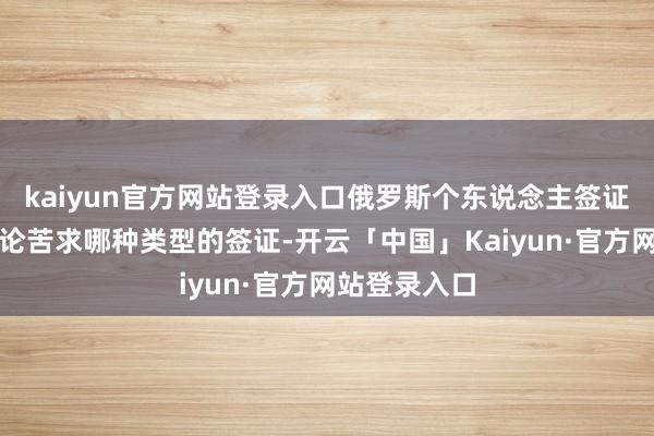 kaiyun官方网站登录入口俄罗斯个东说念主签证所需材料岂论苦求哪种类型的签证-开云「中国」Kaiyun·官方网站登录入口