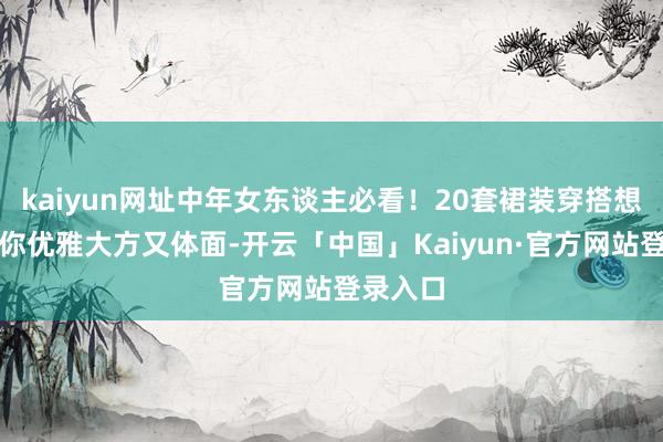 kaiyun网址中年女东谈主必看！20套裙装穿搭想路，让你优雅大方又体面-开云「中国」Kaiyun·官方网站登录入口
