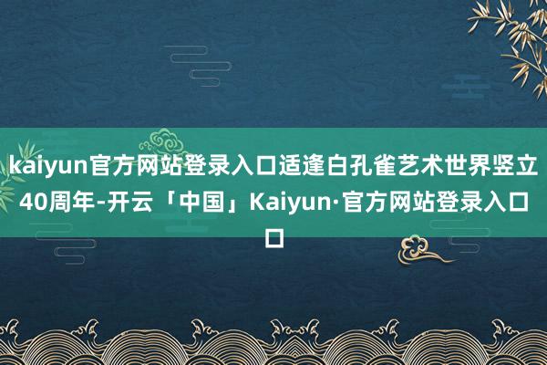 kaiyun官方网站登录入口适逢白孔雀艺术世界竖立40周年-开云「中国」Kaiyun·官方网站登录入口