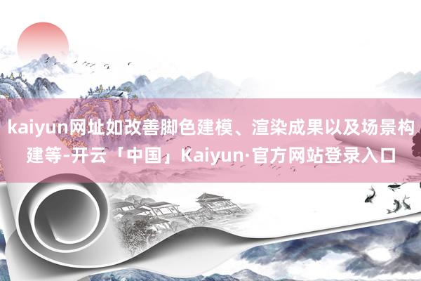 kaiyun网址如改善脚色建模、渲染成果以及场景构建等-开云「中国」Kaiyun·官方网站登录入口