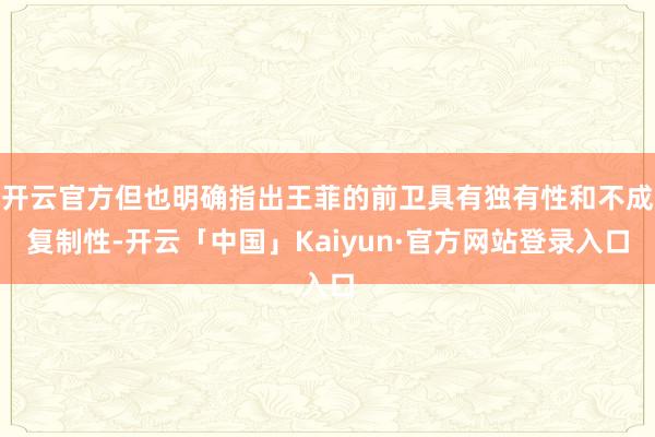 开云官方但也明确指出王菲的前卫具有独有性和不成复制性-开云「中国」Kaiyun·官方网站登录入口