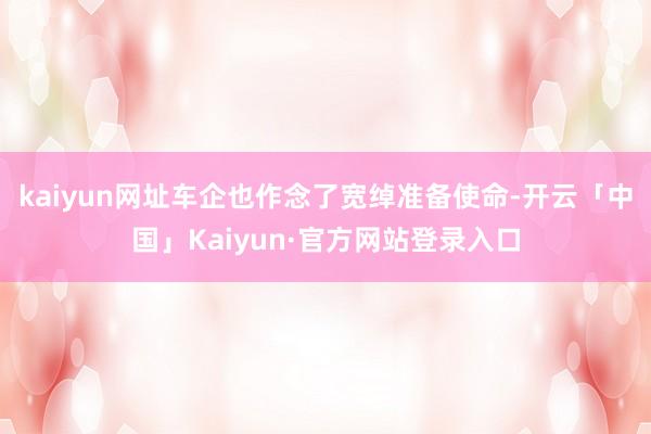 kaiyun网址车企也作念了宽绰准备使命-开云「中国」Kaiyun·官方网站登录入口
