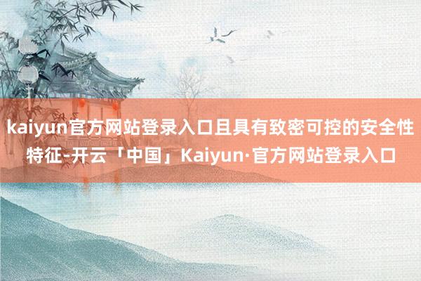 kaiyun官方网站登录入口且具有致密可控的安全性特征-开云「中国」Kaiyun·官方网站登录入口