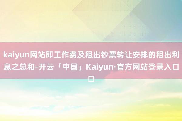 kaiyun网站即工作费及租出钞票转让安排的租出利息之总和-开云「中国」Kaiyun·官方网站登录入口