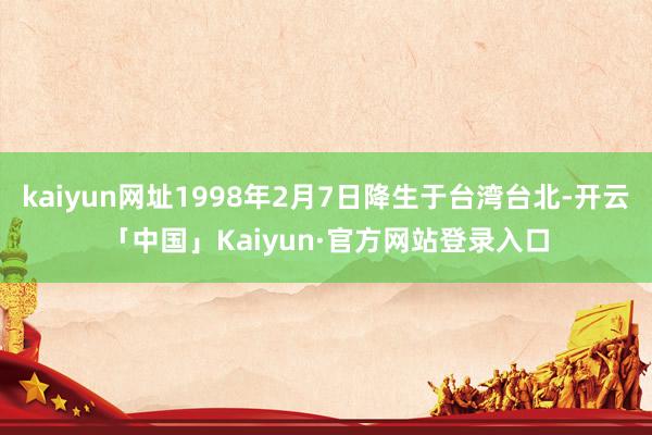 kaiyun网址1998年2月7日降生于台湾台北-开云「中国」Kaiyun·官方网站登录入口