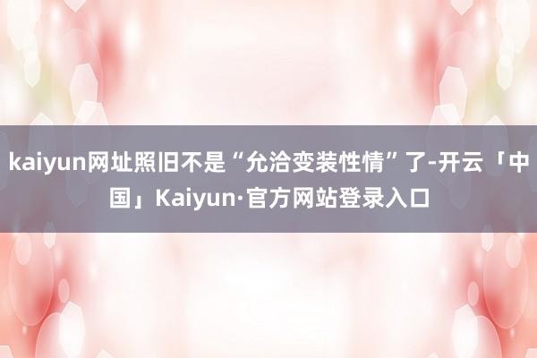 kaiyun网址照旧不是“允洽变装性情”了-开云「中国」Kaiyun·官方网站登录入口