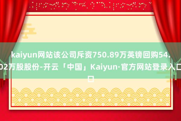 kaiyun网站该公司斥资750.89万英镑回购54.02万股股份-开云「中国」Kaiyun·官方网站登录入口