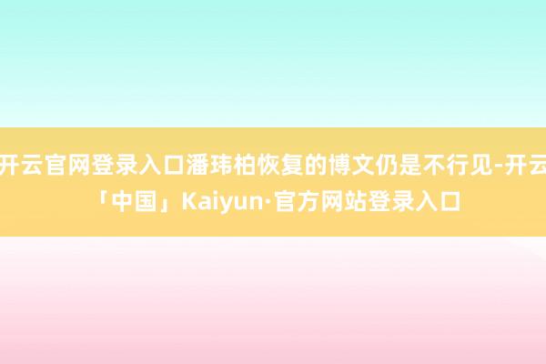 开云官网登录入口潘玮柏恢复的博文仍是不行见-开云「中国」Kaiyun·官方网站登录入口