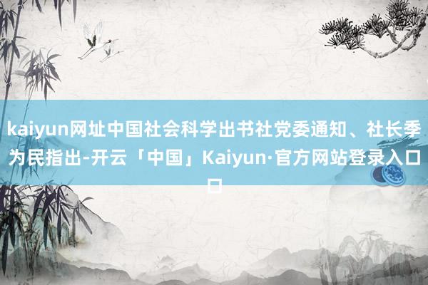 kaiyun网址中国社会科学出书社党委通知、社长季为民指出-开云「中国」Kaiyun·官方网站登录入口