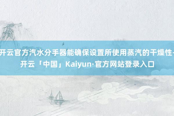开云官方汽水分手器能确保设置所使用蒸汽的干燥性-开云「中国」Kaiyun·官方网站登录入口