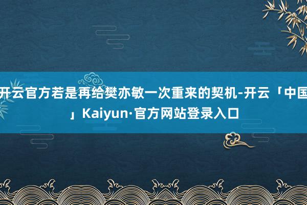 开云官方若是再给樊亦敏一次重来的契机-开云「中国」Kaiyun·官方网站登录入口