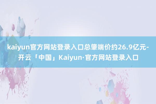 kaiyun官方网站登录入口总肇端价约26.9亿元-开云「中国」Kaiyun·官方网站登录入口