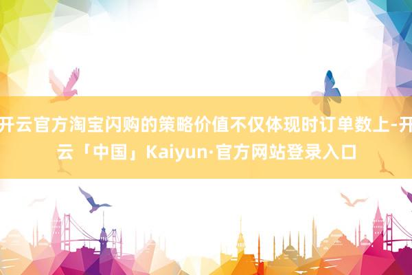 开云官方淘宝闪购的策略价值不仅体现时订单数上-开云「中国」Kaiyun·官方网站登录入口