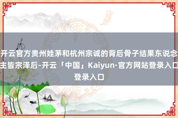 开云官方贵州娃茅和杭州宗诚的背后骨子结果东说念主皆宗泽后-开云「中国」Kaiyun·官方网站登录入口