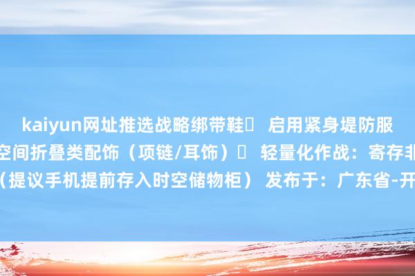 kaiyun网址推选战略绑带鞋▶ 启用紧身堤防服:绝交裙装/金属遮拦物/空间折叠类配饰(项链/耳饰)▶ 轻量化作战:寄存非必要物质(提议手机提前存入时空储物柜) 发布于:广东省-开云「中国」Kaiyun·官方网站登录入口