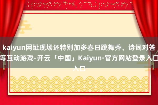 kaiyun网址现场还特别加多春日跳舞秀、诗词对答等互动游戏-开云「中国」Kaiyun·官方网站登录入口