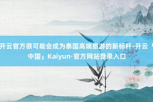 开云官方很可能会成为泰国高端旅游的新标杆-开云「中国」Kaiyun·官方网站登录入口