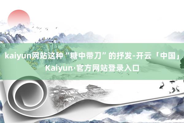 kaiyun网站这种“糖中带刀”的抒发-开云「中国」Kaiyun·官方网站登录入口