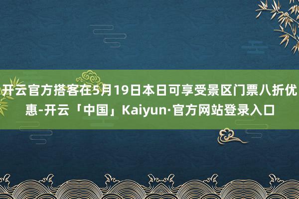 开云官方搭客在5月19日本日可享受景区门票八折优惠-开云「中国」Kaiyun·官方网站登录入口