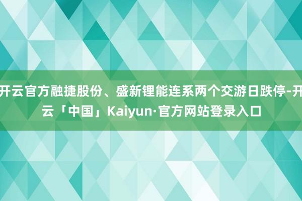 开云官方融捷股份、盛新锂能连系两个交游日跌停-开云「中国」Kaiyun·官方网站登录入口