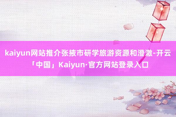 kaiyun网站推介张掖市研学旅游资源和澄澈-开云「中国」Kaiyun·官方网站登录入口