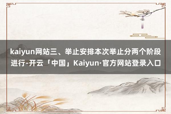 kaiyun网站 三、举止安排 本次举止分两个阶段进行-开云「中国」Kaiyun·官方网站登录入口