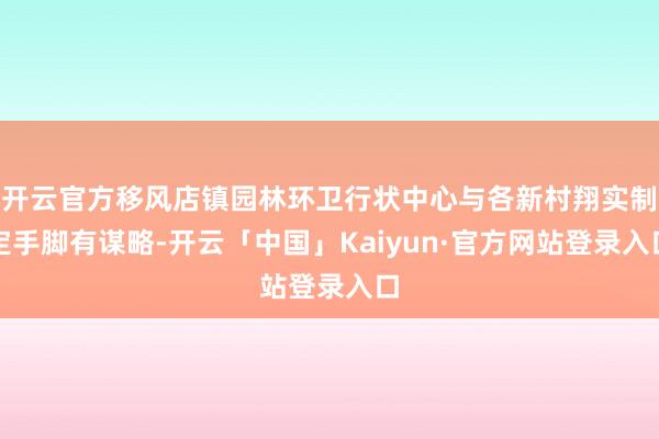 开云官方移风店镇园林环卫行状中心与各新村翔实制定手脚有谋略-开云「中国」Kaiyun·官方网站登录入口