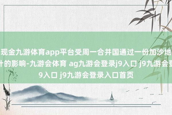 现金九游体育app平台受周一合并国通过一份加沙地带有关有狡计的影响-九游会体育 ag九游会登录j9入口 j9九游会登