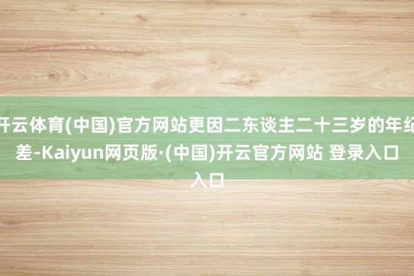 开云体育(中国)官方网站更因二东谈主二十三岁的年纪差-Kai