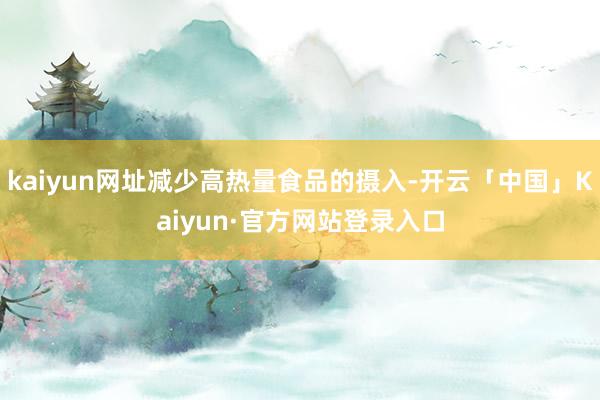 kaiyun网址减少高热量食品的摄入-开云「中国」Kaiyun·官方网站登录入口