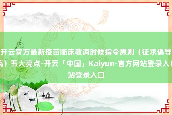 开云官方最新疫苗临床教诲时候指令原则（征求倡导稿）五大亮点-开云「中国」Kaiyun·官方网站登录入口
