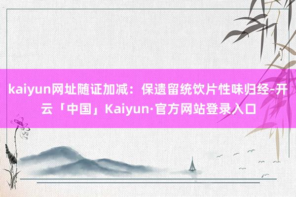 kaiyun网址随证加减:保遗留统饮片性味归经-开云「中国」Kaiyun·官方网站登录入口