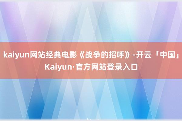 kaiyun网站经典电影《战争的招呼》-开云「中国」Kaiyun·官方网站登录入口