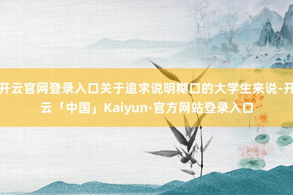 开云官网登录入口关于追求说明糊口的大学生来说-开云「中国」Kaiyun·官方网站登录入口