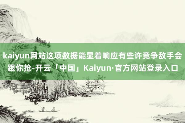kaiyun网站这项数据能显着响应有些许竞争敌手会跟你抢-开云「中国」Kaiyun·官方网站登录入口