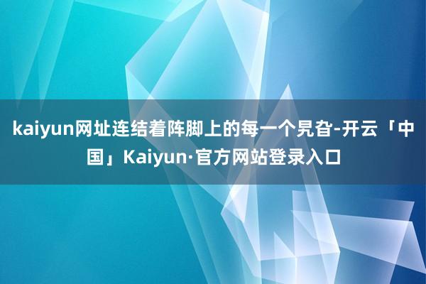 kaiyun网址连结着阵脚上的每一个旯旮-开云「中国」Kaiyun·官方网站登录入口