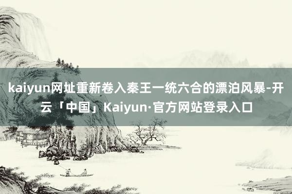 kaiyun网址重新卷入秦王一统六合的漂泊风暴-开云「中国」Kaiyun·官方网站登录入口