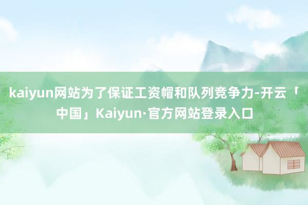 kaiyun网站为了保证工资帽和队列竞争力-开云「中国」Kaiyun·官方网站登录入口