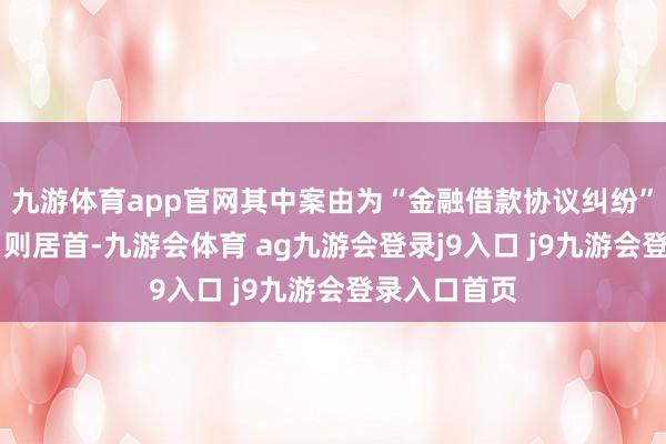 九游体育app官网其中案由为“金融借款协议纠纷”的公告以91则居首-九游会体育 ag九游会登录j9入口 j9九游会登